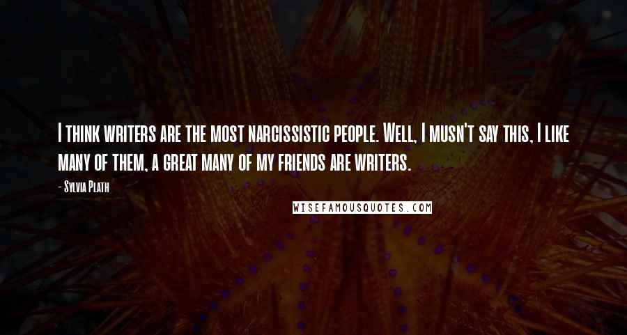 Sylvia Plath Quotes: I think writers are the most narcissistic people. Well, I musn't say this, I like many of them, a great many of my friends are writers.