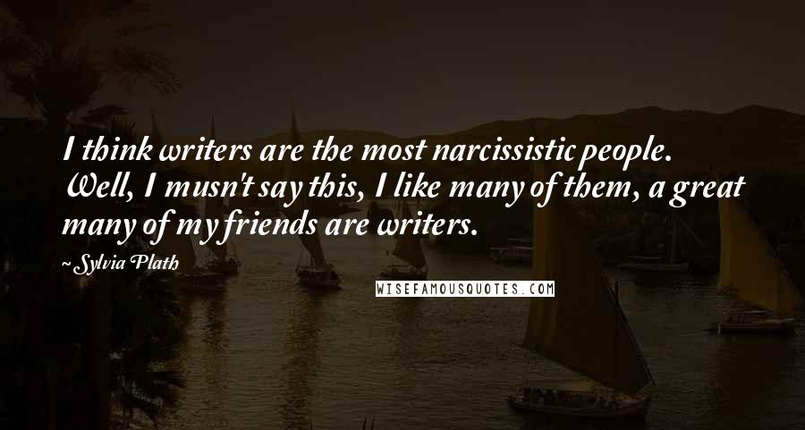 Sylvia Plath Quotes: I think writers are the most narcissistic people. Well, I musn't say this, I like many of them, a great many of my friends are writers.