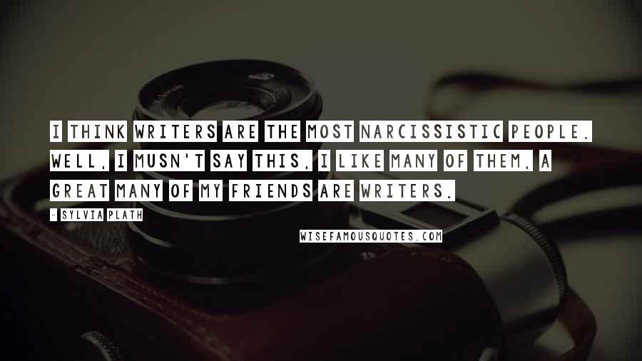 Sylvia Plath Quotes: I think writers are the most narcissistic people. Well, I musn't say this, I like many of them, a great many of my friends are writers.