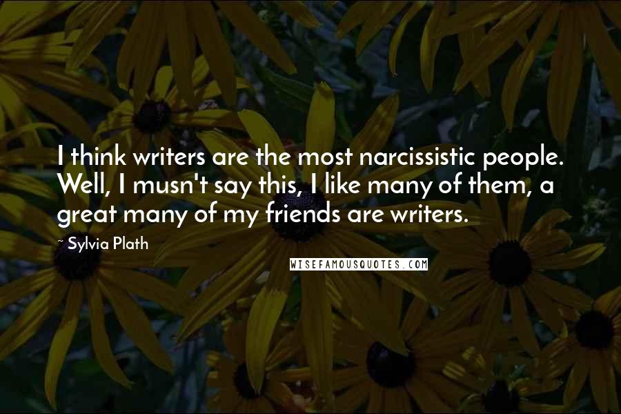 Sylvia Plath Quotes: I think writers are the most narcissistic people. Well, I musn't say this, I like many of them, a great many of my friends are writers.