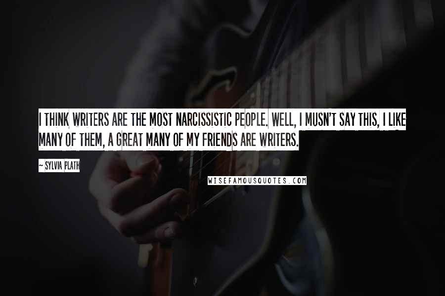 Sylvia Plath Quotes: I think writers are the most narcissistic people. Well, I musn't say this, I like many of them, a great many of my friends are writers.