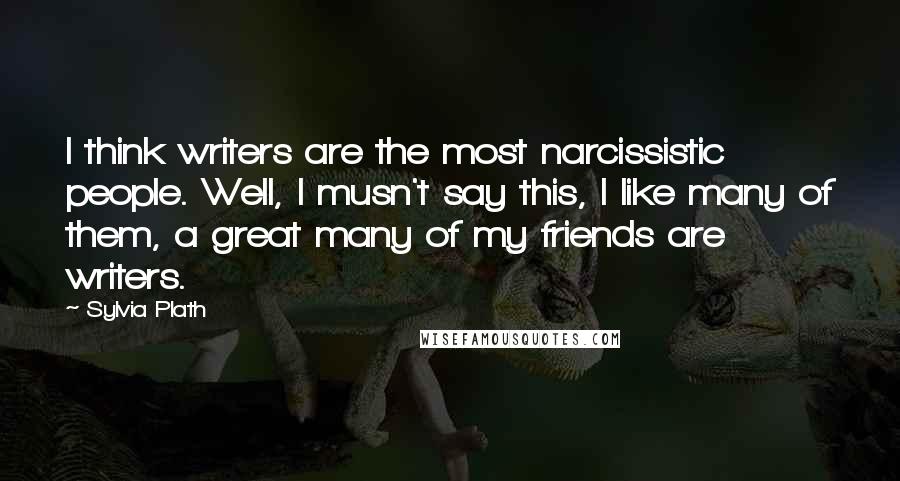 Sylvia Plath Quotes: I think writers are the most narcissistic people. Well, I musn't say this, I like many of them, a great many of my friends are writers.