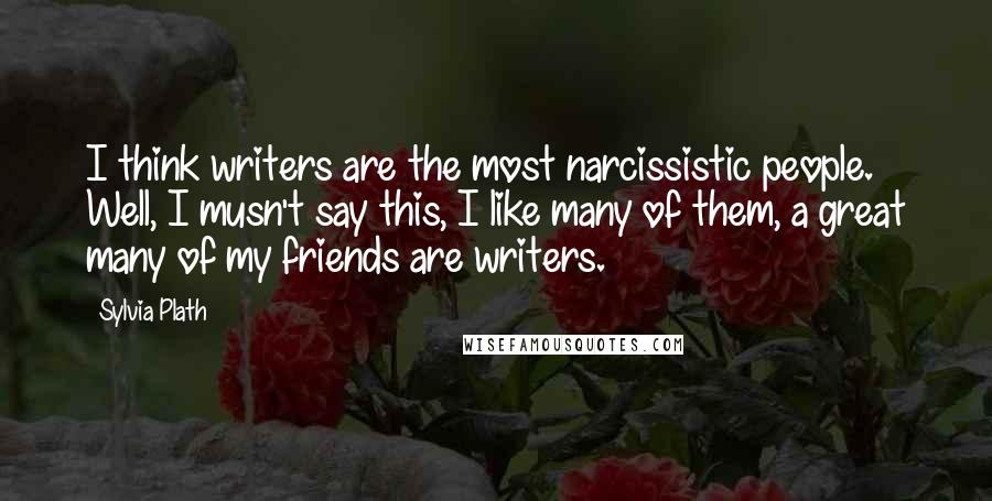 Sylvia Plath Quotes: I think writers are the most narcissistic people. Well, I musn't say this, I like many of them, a great many of my friends are writers.