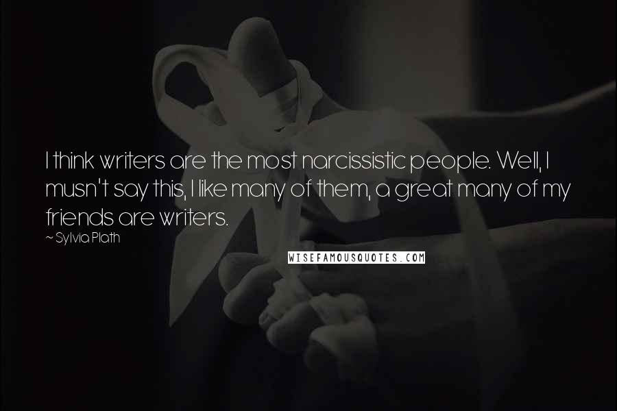 Sylvia Plath Quotes: I think writers are the most narcissistic people. Well, I musn't say this, I like many of them, a great many of my friends are writers.