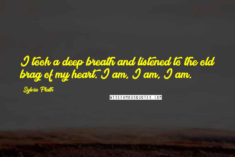 Sylvia Plath Quotes: I took a deep breath and listened to the old brag of my heart. I am, I am, I am.