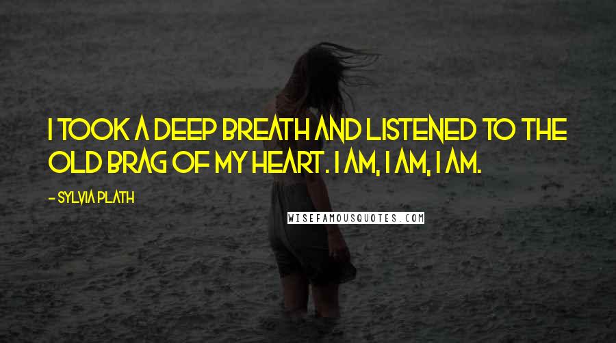 Sylvia Plath Quotes: I took a deep breath and listened to the old brag of my heart. I am, I am, I am.