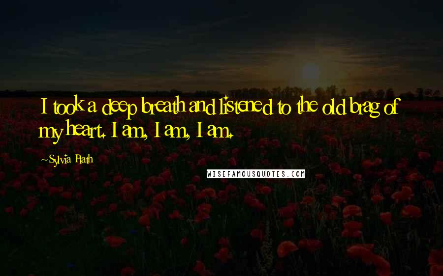 Sylvia Plath Quotes: I took a deep breath and listened to the old brag of my heart. I am, I am, I am.