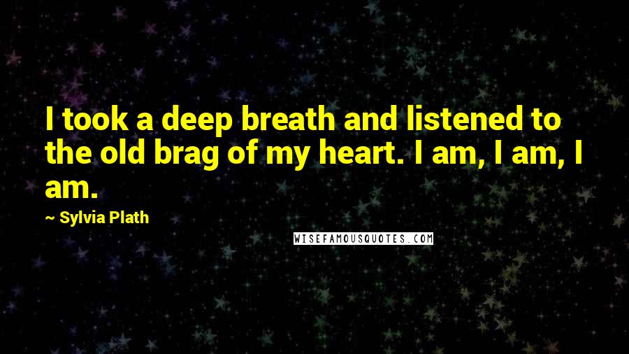 Sylvia Plath Quotes: I took a deep breath and listened to the old brag of my heart. I am, I am, I am.