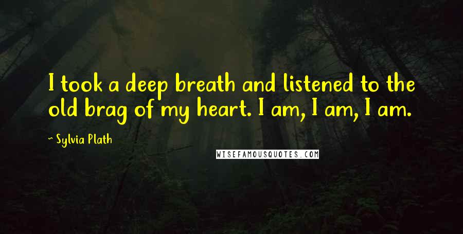 Sylvia Plath Quotes: I took a deep breath and listened to the old brag of my heart. I am, I am, I am.