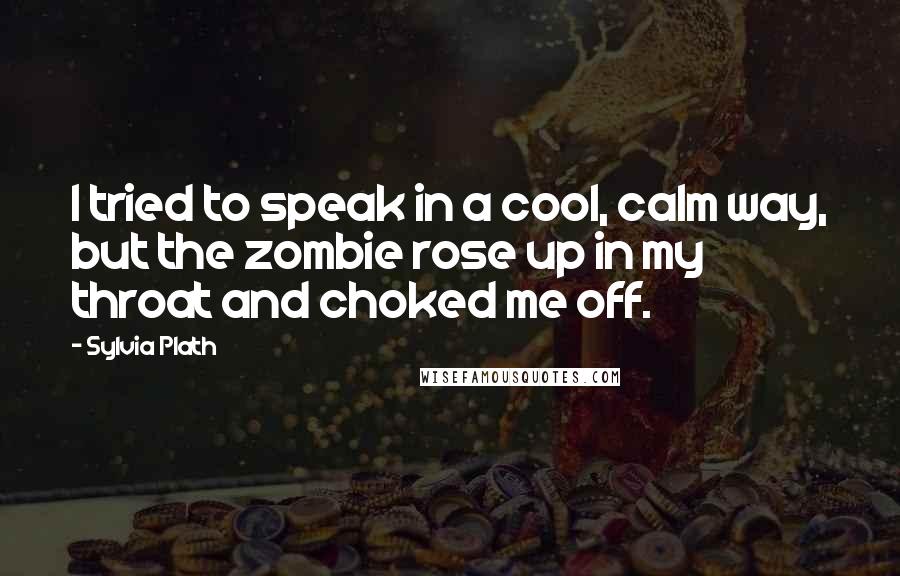 Sylvia Plath Quotes: I tried to speak in a cool, calm way, but the zombie rose up in my throat and choked me off.