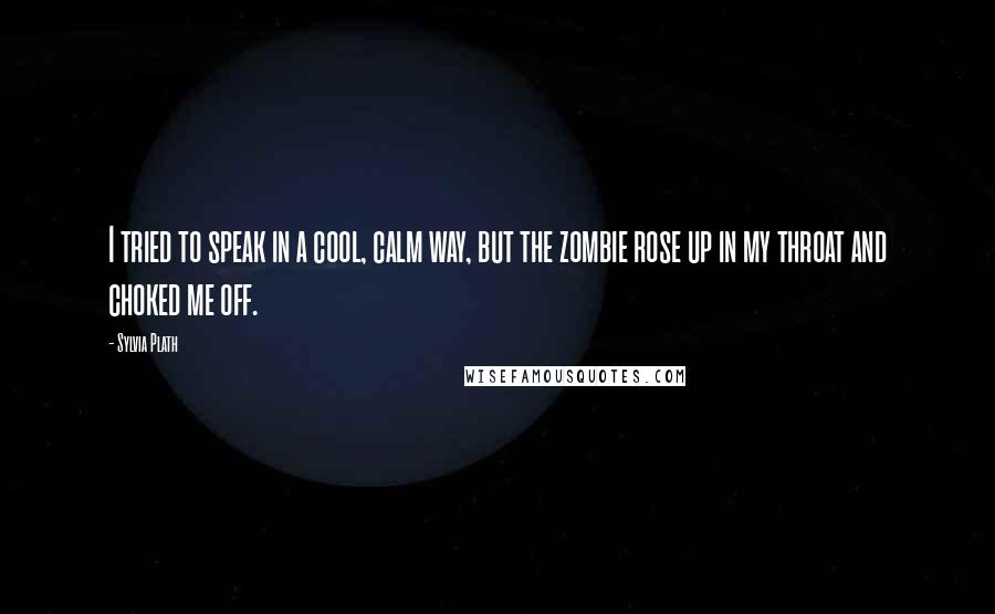 Sylvia Plath Quotes: I tried to speak in a cool, calm way, but the zombie rose up in my throat and choked me off.