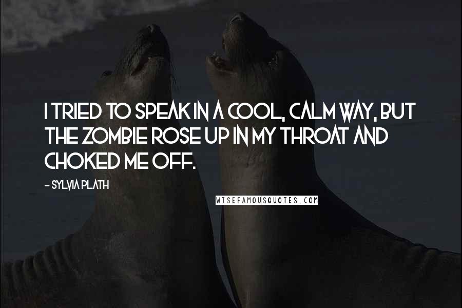 Sylvia Plath Quotes: I tried to speak in a cool, calm way, but the zombie rose up in my throat and choked me off.
