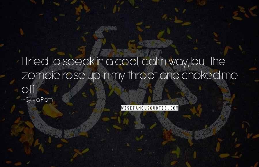 Sylvia Plath Quotes: I tried to speak in a cool, calm way, but the zombie rose up in my throat and choked me off.