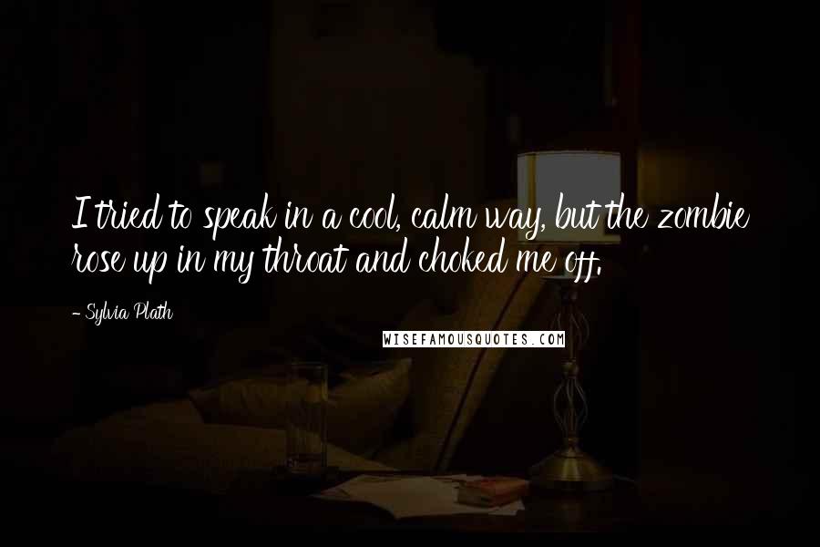 Sylvia Plath Quotes: I tried to speak in a cool, calm way, but the zombie rose up in my throat and choked me off.