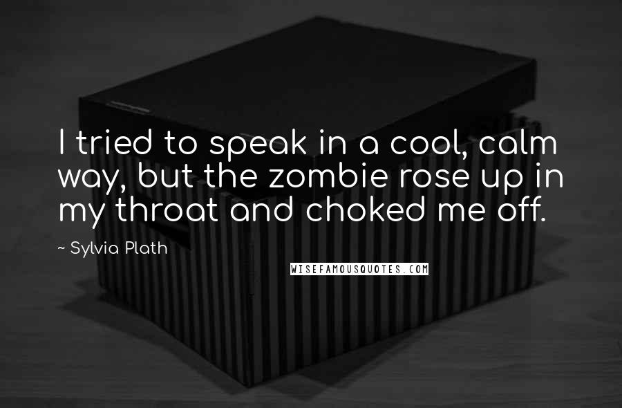 Sylvia Plath Quotes: I tried to speak in a cool, calm way, but the zombie rose up in my throat and choked me off.