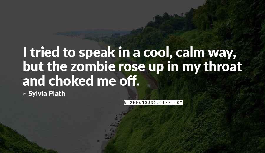 Sylvia Plath Quotes: I tried to speak in a cool, calm way, but the zombie rose up in my throat and choked me off.