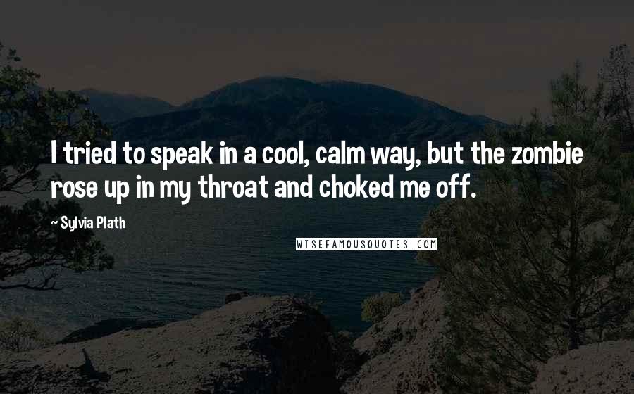 Sylvia Plath Quotes: I tried to speak in a cool, calm way, but the zombie rose up in my throat and choked me off.