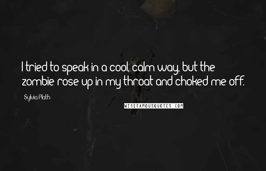 Sylvia Plath Quotes: I tried to speak in a cool, calm way, but the zombie rose up in my throat and choked me off.