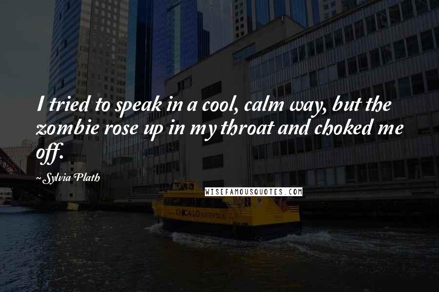 Sylvia Plath Quotes: I tried to speak in a cool, calm way, but the zombie rose up in my throat and choked me off.