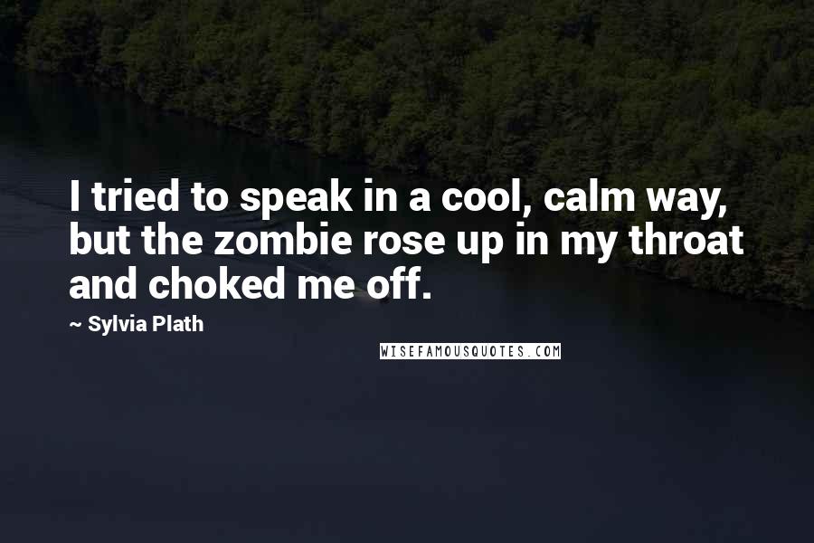 Sylvia Plath Quotes: I tried to speak in a cool, calm way, but the zombie rose up in my throat and choked me off.
