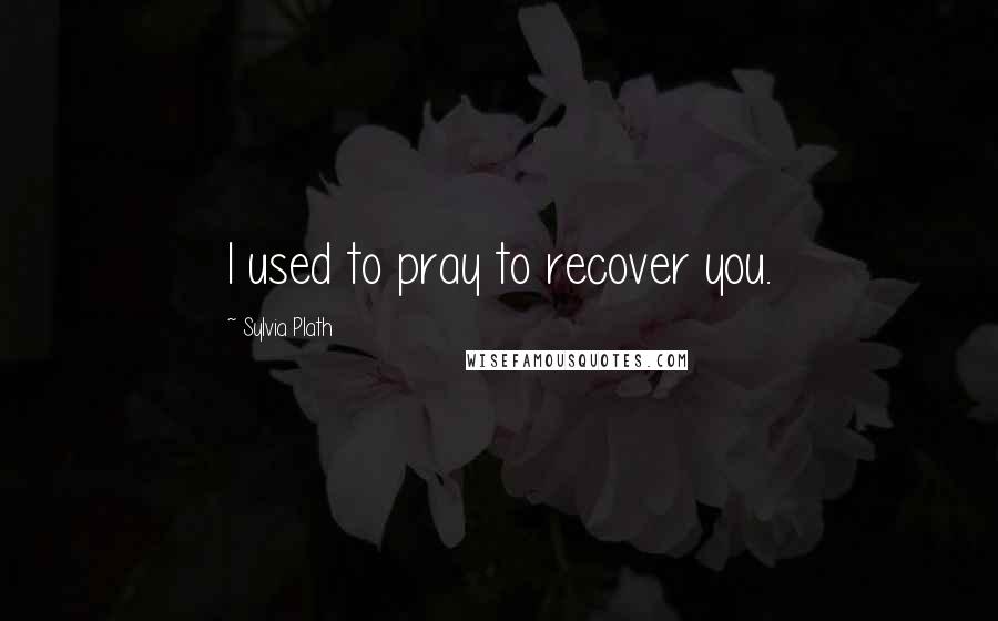 Sylvia Plath Quotes: I used to pray to recover you.