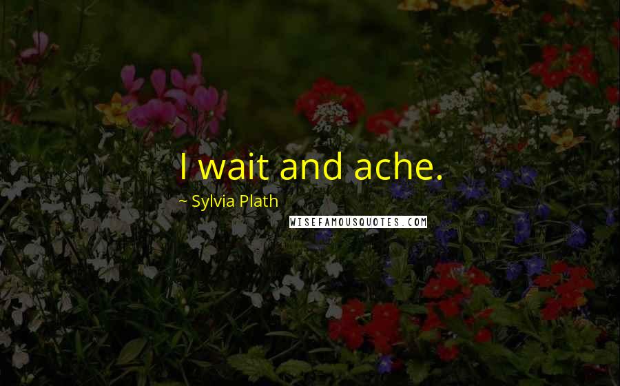 Sylvia Plath Quotes: I wait and ache.
