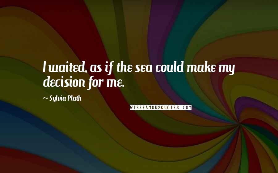 Sylvia Plath Quotes: I waited, as if the sea could make my decision for me.