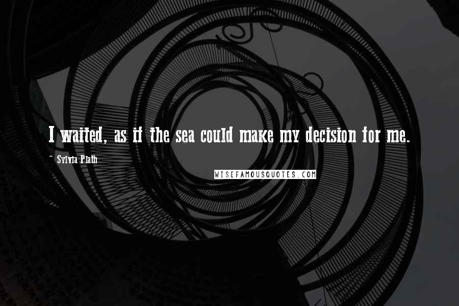 Sylvia Plath Quotes: I waited, as if the sea could make my decision for me.