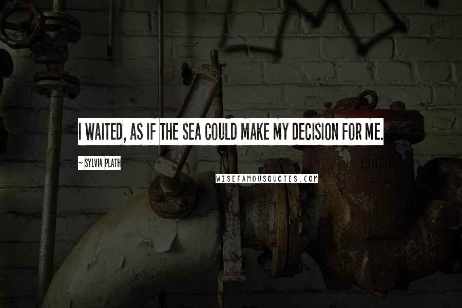 Sylvia Plath Quotes: I waited, as if the sea could make my decision for me.