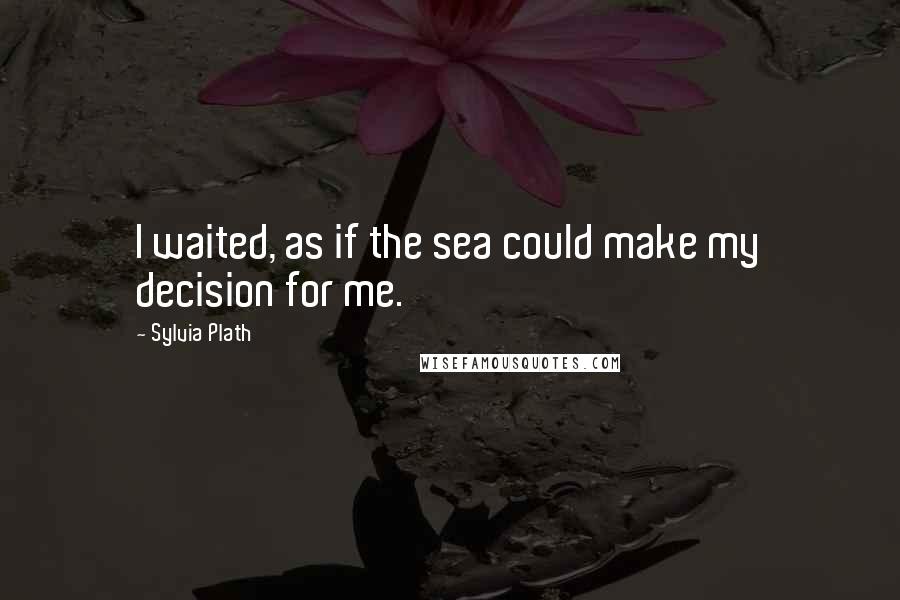 Sylvia Plath Quotes: I waited, as if the sea could make my decision for me.