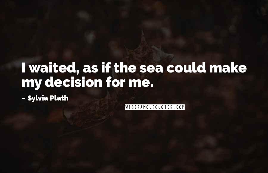 Sylvia Plath Quotes: I waited, as if the sea could make my decision for me.