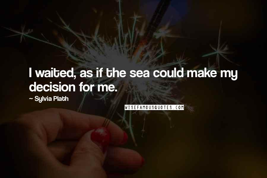 Sylvia Plath Quotes: I waited, as if the sea could make my decision for me.