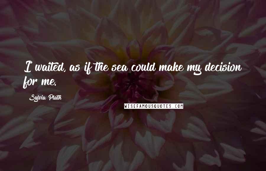 Sylvia Plath Quotes: I waited, as if the sea could make my decision for me.