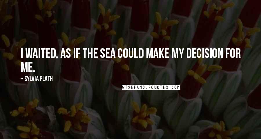 Sylvia Plath Quotes: I waited, as if the sea could make my decision for me.