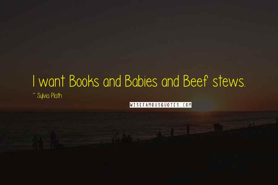 Sylvia Plath Quotes: I want Books and Babies and Beef stews.