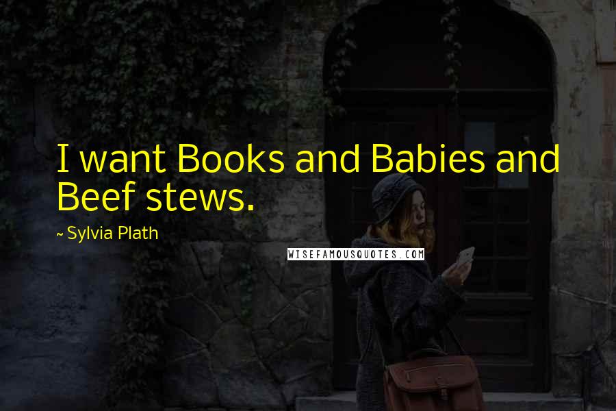 Sylvia Plath Quotes: I want Books and Babies and Beef stews.