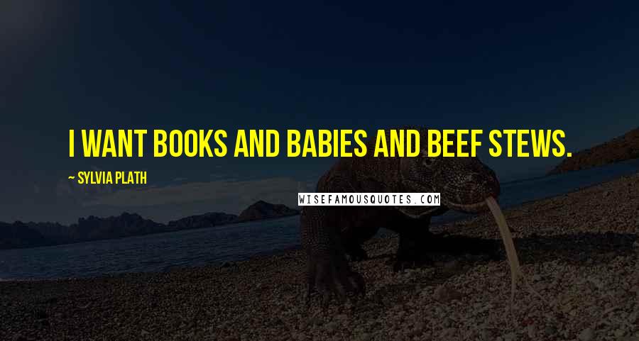 Sylvia Plath Quotes: I want Books and Babies and Beef stews.