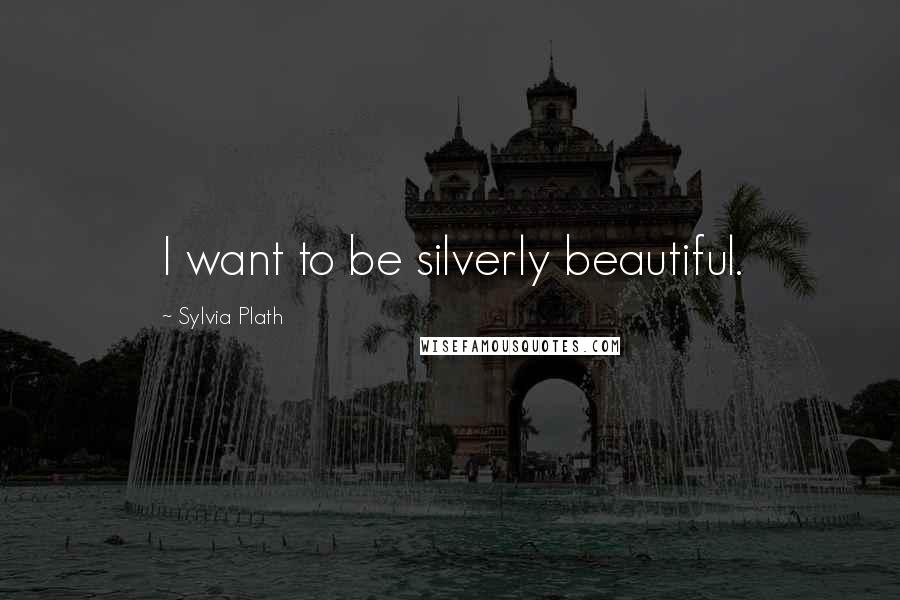 Sylvia Plath Quotes: I want to be silverly beautiful.