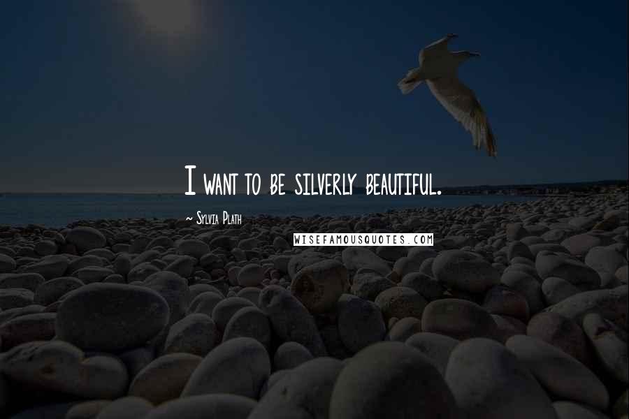 Sylvia Plath Quotes: I want to be silverly beautiful.