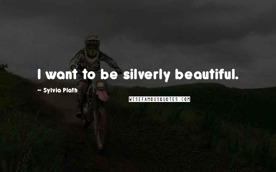 Sylvia Plath Quotes: I want to be silverly beautiful.