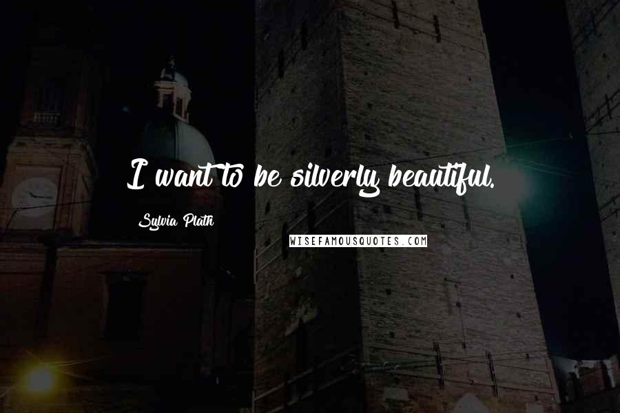 Sylvia Plath Quotes: I want to be silverly beautiful.