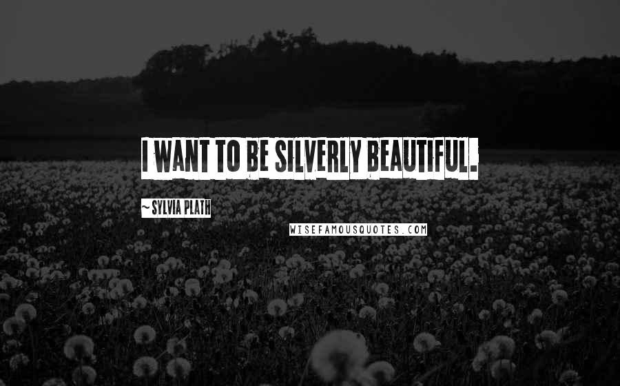 Sylvia Plath Quotes: I want to be silverly beautiful.