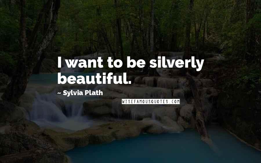 Sylvia Plath Quotes: I want to be silverly beautiful.