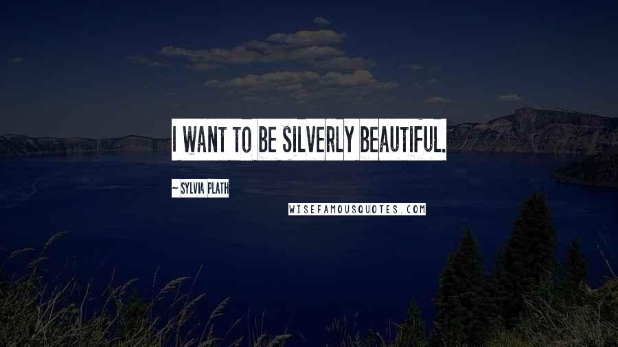 Sylvia Plath Quotes: I want to be silverly beautiful.