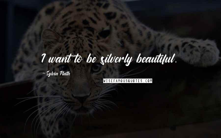 Sylvia Plath Quotes: I want to be silverly beautiful.