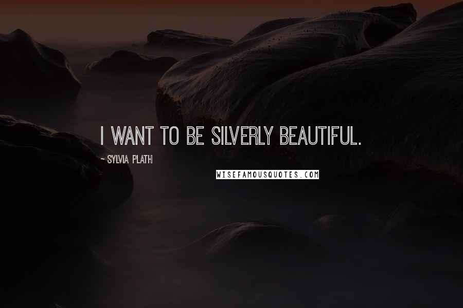 Sylvia Plath Quotes: I want to be silverly beautiful.