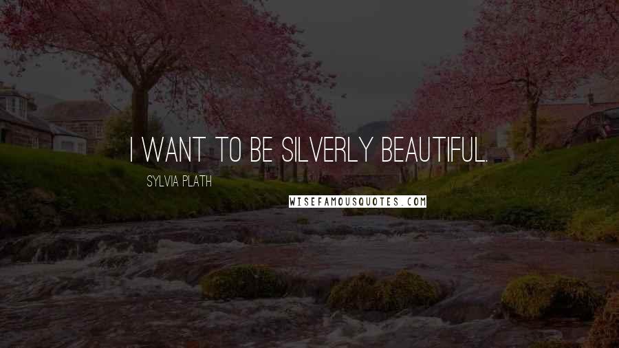 Sylvia Plath Quotes: I want to be silverly beautiful.