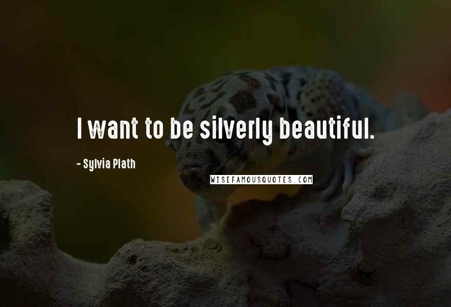 Sylvia Plath Quotes: I want to be silverly beautiful.