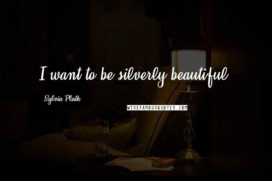 Sylvia Plath Quotes: I want to be silverly beautiful.