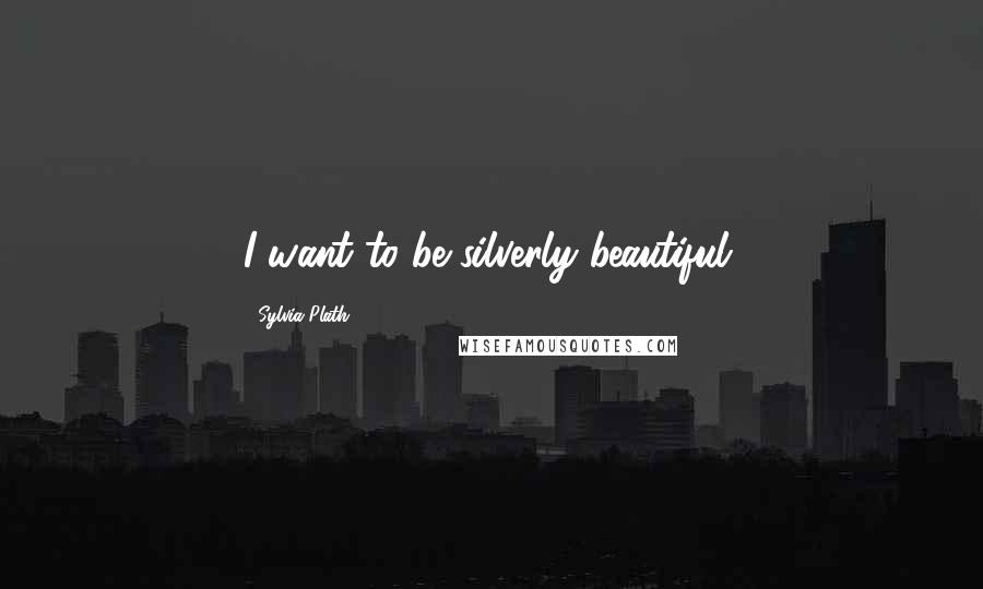 Sylvia Plath Quotes: I want to be silverly beautiful.